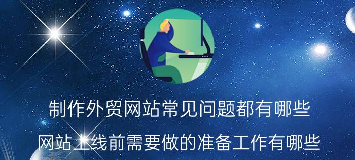 制作外贸网站常见问题都有哪些 网站上线前需要做的准备工作有哪些？